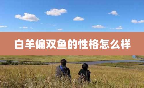 白羊偏双鱼的性格怎么样