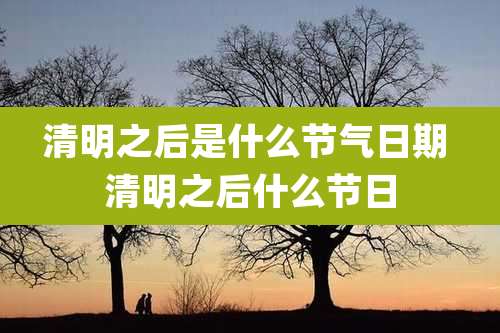 清明之后是什么节气日期 清明之后什么节日