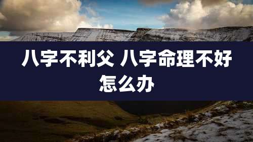 八字不利父 八字命理不好怎么办