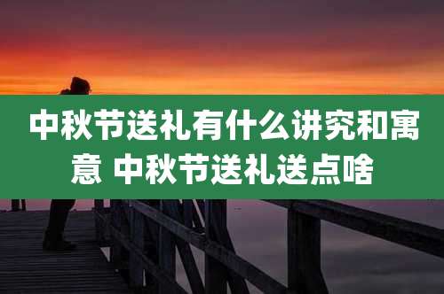 中秋节送礼有什么讲究和寓意 中秋节送礼送点啥