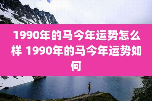 1990年的马今年运势怎么样 1990年的马今年运势如何