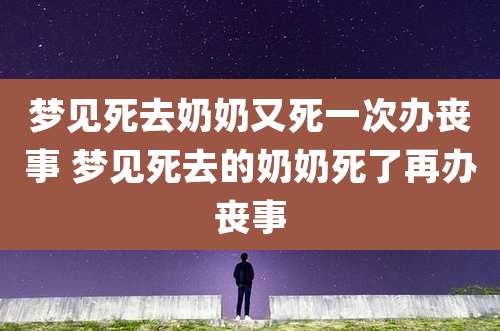 梦见死去奶奶又死一次办丧事 梦见死去的奶奶死了再办丧事