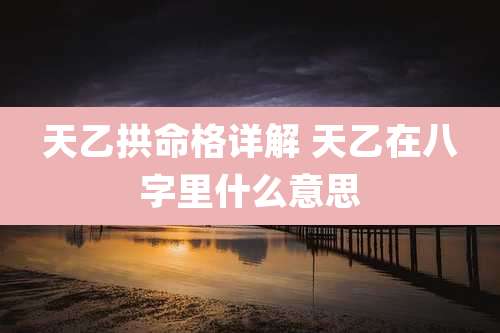 天乙拱命格详解 天乙在八字里什么意思