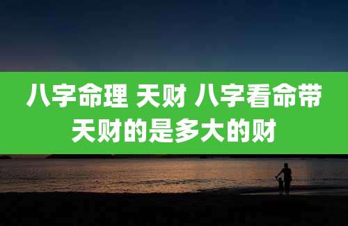 八字命理 天财 八字看命带天财的是多大的财