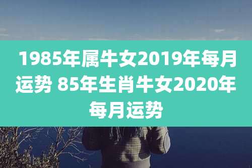 1985年属牛女2019年每月运势 85年生肖牛女2020年每月运势