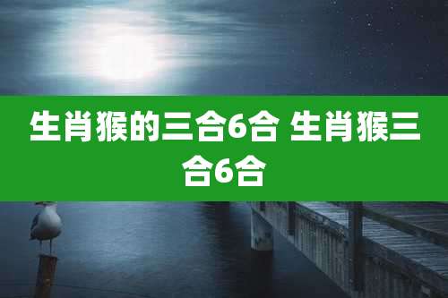 生肖猴的三合6合 生肖猴三合6合
