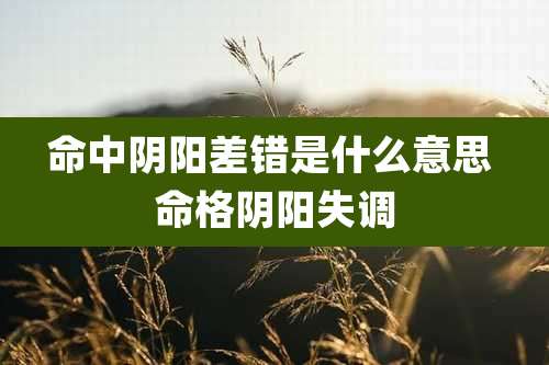 命中阴阳差错是什么意思 命格阴阳失调