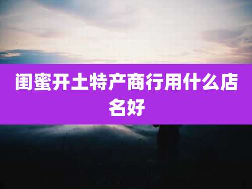 闺蜜开土特产商行用什么店名好