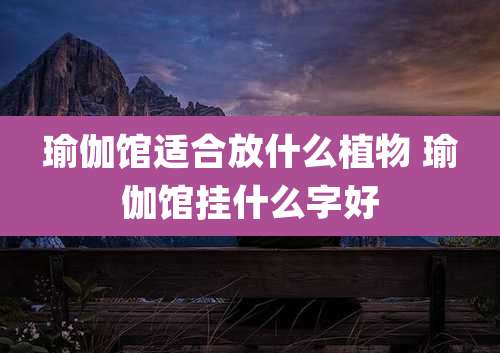 瑜伽馆适合放什么植物 瑜伽馆挂什么字好