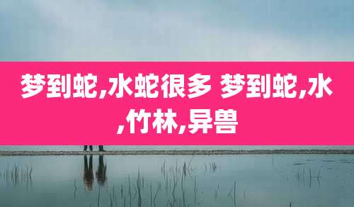 梦到蛇,水蛇很多 梦到蛇,水,竹林,异兽