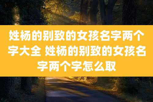 姓杨的别致的女孩名字两个字大全 姓杨的别致的女孩名字两个字怎么取