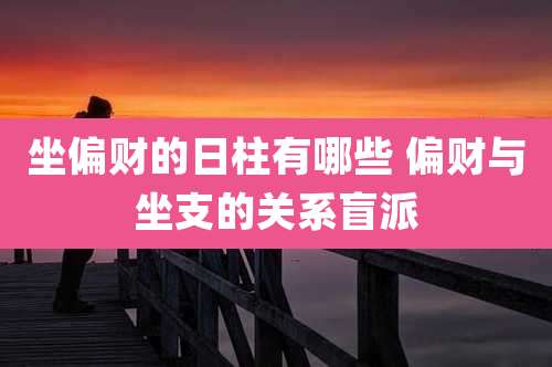 坐偏财的日柱有哪些 偏财与坐支的关系盲派