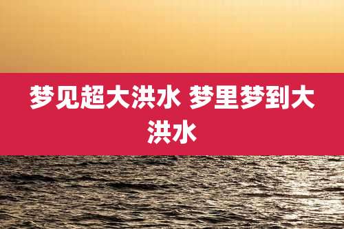 梦见超大洪水 梦里梦到大洪水
