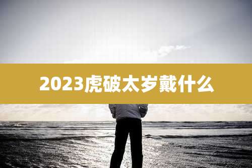 2023虎破太岁戴什么