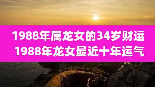1988年属龙女的34岁财运 1988年龙女最近十年运气