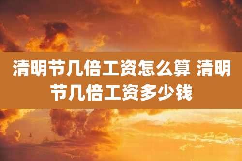 清明节几倍工资怎么算 清明节几倍工资多少钱