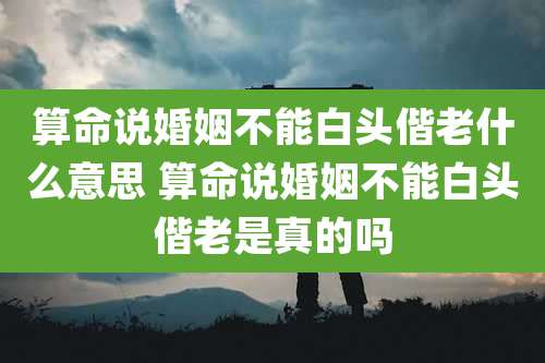 算命说婚姻不能白头偕老什么意思 算命说婚姻不能白头偕老是真的吗