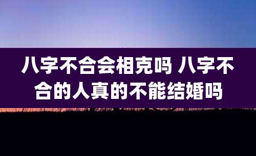 八字不合会相克吗 八字不合的人真的不能结婚吗