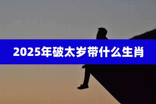 2025年破太岁带什么生肖