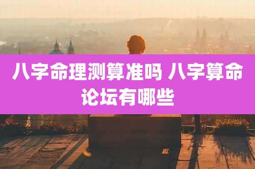 八字命理测算准吗 八字算命论坛有哪些