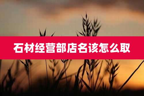 石材经营部店名该怎么取