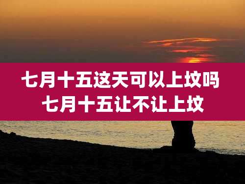 七月十五这天可以上坟吗 七月十五让不让上坟