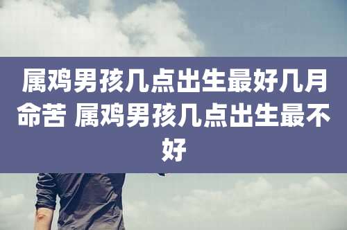 属鸡男孩几点出生最好几月命苦 属鸡男孩几点出生最不好