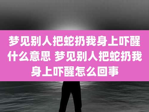 梦见别人把蛇扔我身上吓醒什么意思 梦见别人把蛇扔我身上吓醒怎么回事