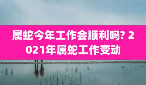 属蛇今年工作会顺利吗? 2021年属蛇工作变动