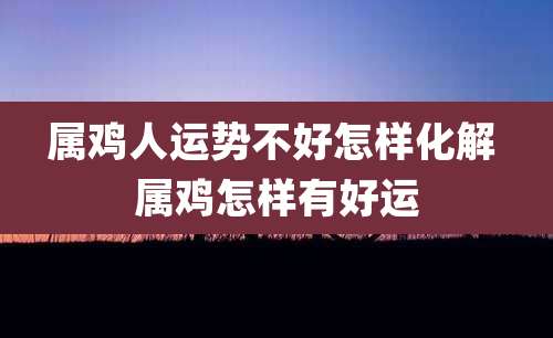 属鸡人运势不好怎样化解 属鸡怎样有好运
