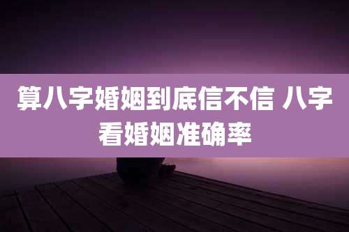 算八字婚姻到底信不信 八字看婚姻准确率