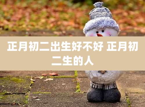 正月初二出生好不好 正月初二生的人