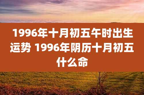 1996年十月初五午时出生运势 1996年阴历十月初五什么命