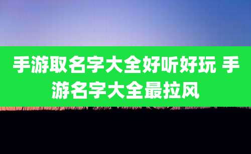 手游取名字大全好听好玩 手游名字大全最拉风