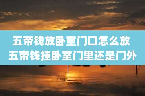 五帝钱放卧室门口怎么放 五帝钱挂卧室门里还是门外