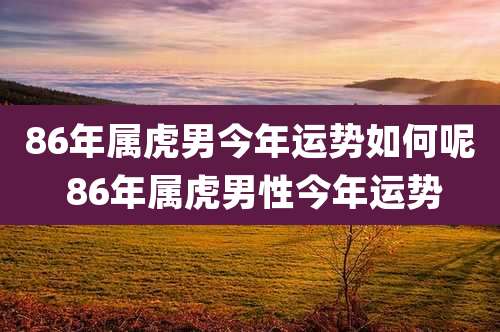 86年属虎男今年运势如何呢 86年属虎男性今年运势
