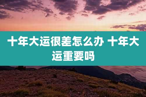 十年大运很差怎么办 十年大运重要吗