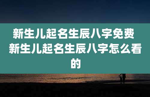 新生儿起名生辰八字免费 新生儿起名生辰八字怎么看的