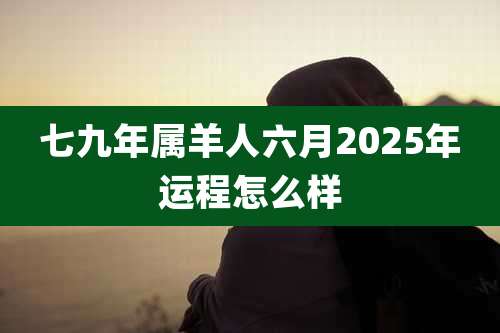 七九年属羊人六月2025年运程怎么样
