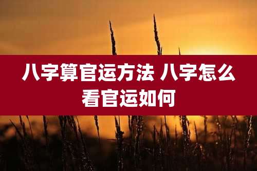 八字算官运方法 八字怎么看官运如何