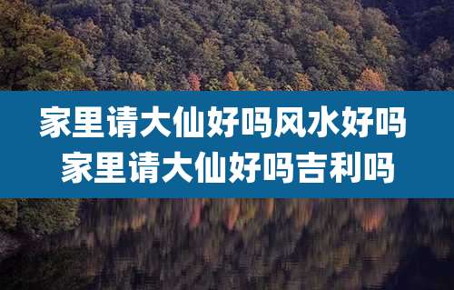 家里请大仙好吗风水好吗 家里请大仙好吗吉利吗