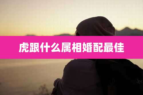 虎跟什么属相婚配最佳