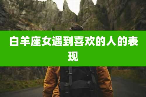 白羊座女遇到喜欢的人的表现