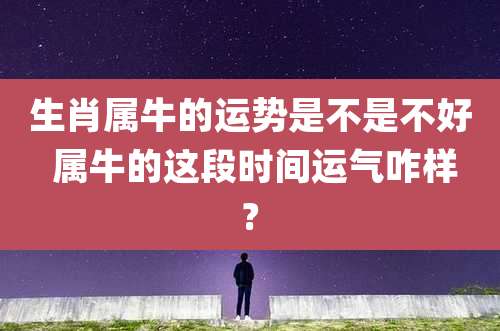 生肖属牛的运势是不是不好 属牛的这段时间运气咋样?