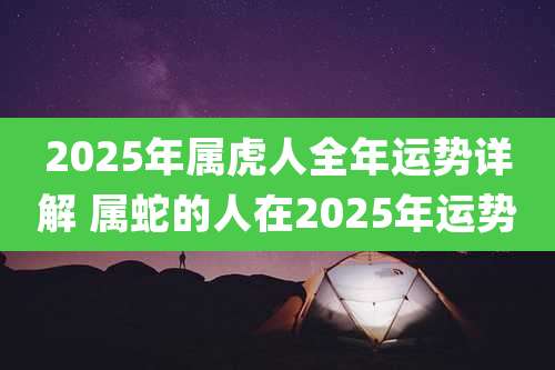 2025年属虎人全年运势详解 属蛇的人在2025年运势
