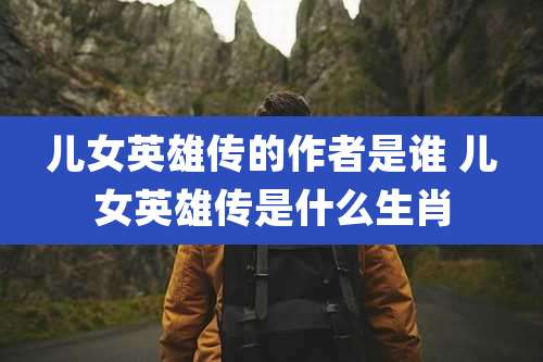 儿女英雄传的作者是谁 儿女英雄传是什么生肖