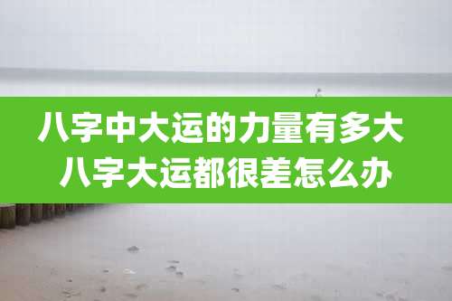 八字中大运的力量有多大 八字大运都很差怎么办