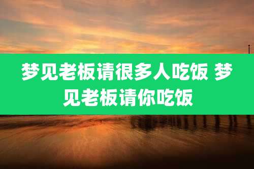 梦见老板请很多人吃饭 梦见老板请你吃饭