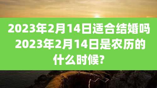 2023年2月14日适合结婚吗 2023年2月14日是农历的什么时候?