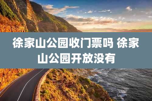 徐家山公园收门票吗 徐家山公园开放没有
